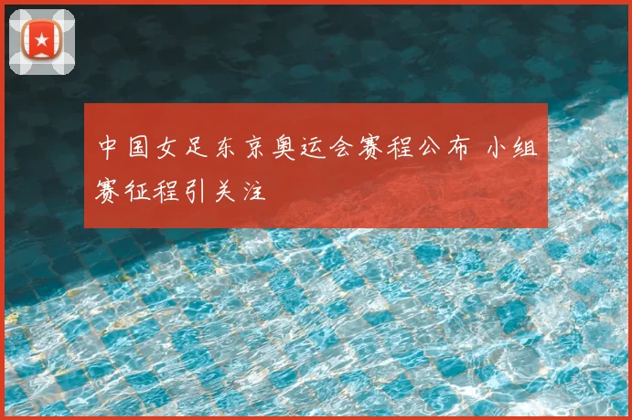 中国女足东京奥运会赛程公布 小组赛征程引关注