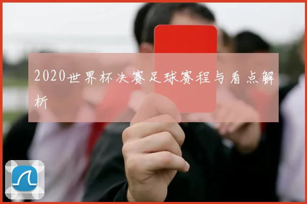 2020世界杯决赛足球赛程与看点解析
