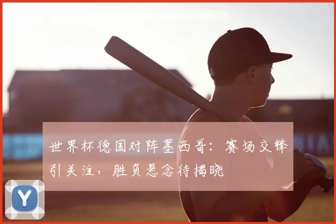 世界杯德国对阵墨西哥:赛场交锋引关注,胜负悬念待揭晓