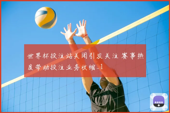 世界杯投注站关闭引发关注 赛事热度带动投注业务收缩_1