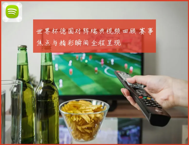 世界杯德国对阵瑞典视频回顾 赛事焦点与精彩瞬间全程呈现