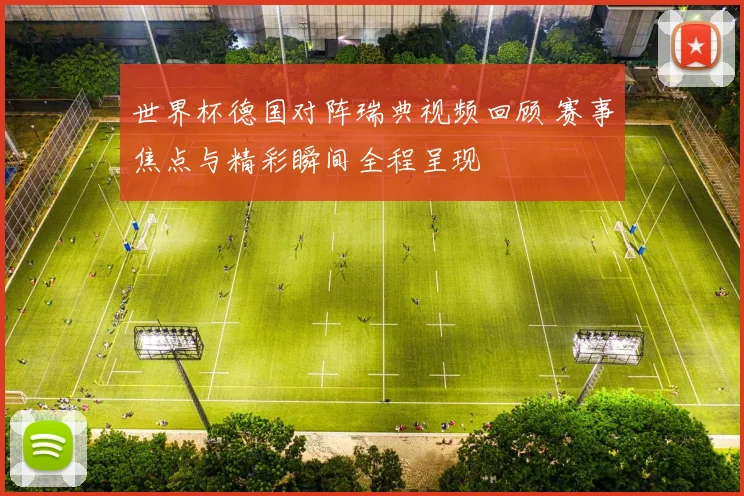 世界杯德国对阵瑞典视频回顾 赛事焦点与精彩瞬间全程呈现