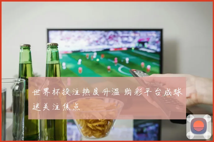 世界杯投注热度升温 购彩平台成球迷关注焦点