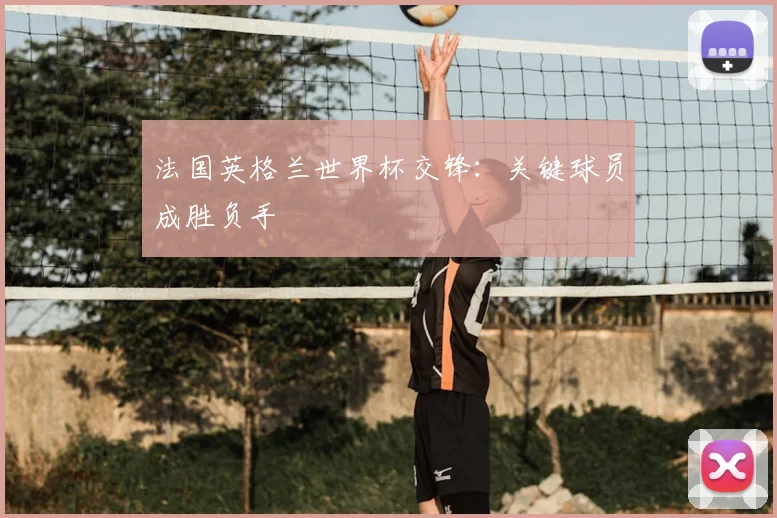 法国英格兰世界杯交锋：关键球员成胜负手