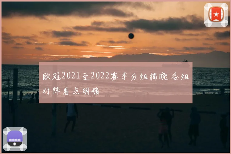 欧冠2021至2022赛季分组揭晓 各组对阵看点明确