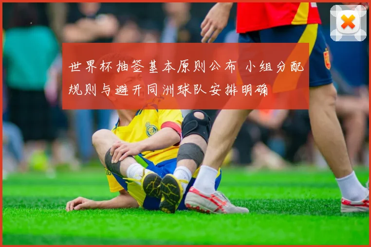 世界杯抽签基本原则公布 小组分配规则与避开同洲球队安排明确